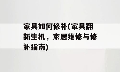 家具如何修补(家具翻新生机，家居维修与修补指南)