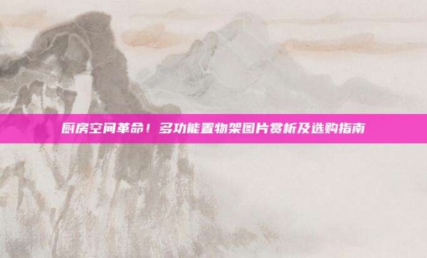 厨房空间革命!多功能置物架图片赏析及选购指南