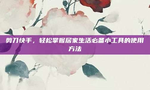 剪刀快手,轻松掌握居家生活必备小工具的使用方法