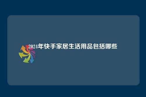 2024年快手家居生活用品包括哪些