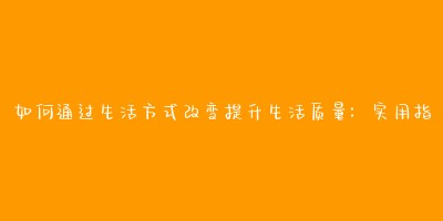 如何通过生活方式改变提升生活质量:实用指南
