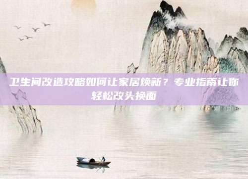 卫生间改造攻略如何让家居焕新?专业指南让你轻松改头换面
