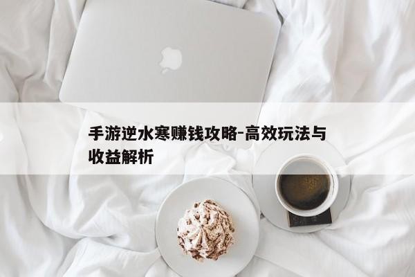 手游逆水寒赚钱攻略-高效玩法与收益解析