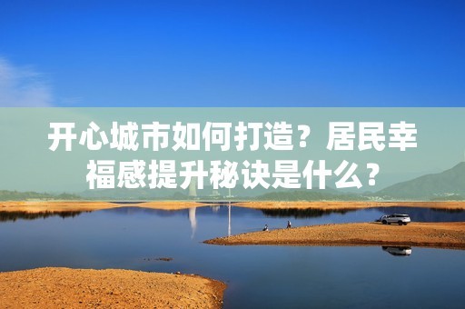 开心城市如何打造？居民幸福感提升秘诀是什么？-第1张图片