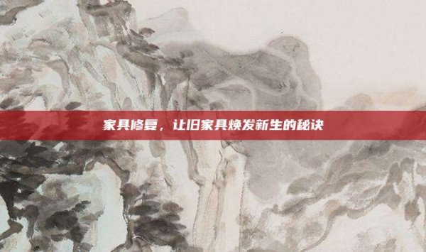 家具修复,让旧家具焕发新生的秘诀