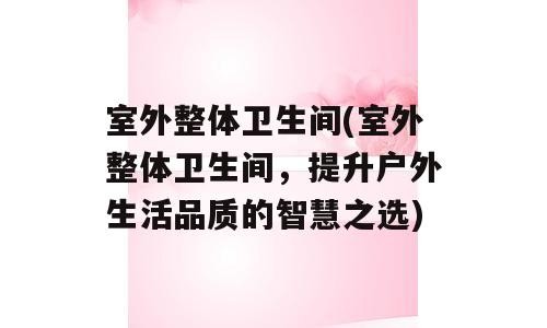 室外整体卫生间(室外整体卫生间，提升户外生活品质的智慧之选)