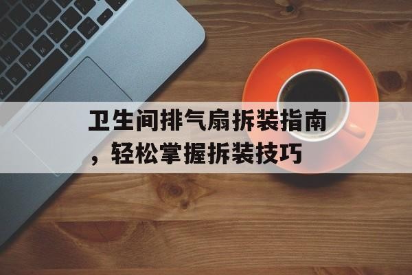 卫生间排气扇拆装指南，轻松掌握拆装技巧