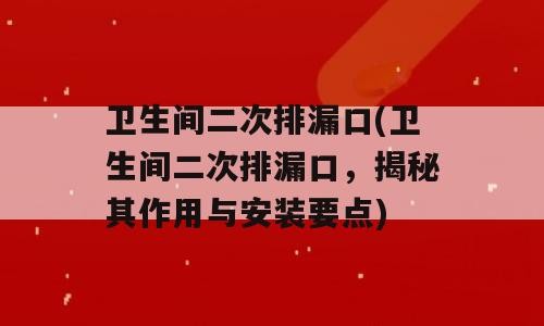 卫生间二次排漏口(卫生间二次排漏口，揭秘其作用与安装要点)