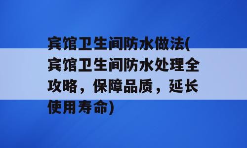 宾馆卫生间防水做法(宾馆卫生间防水处理全攻略，保障品质，延长使用寿命)