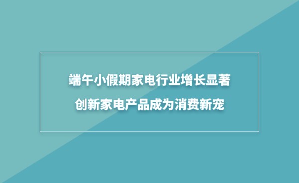 端午小假期家电行业增长显著，创新家电产品成为消费新宠
