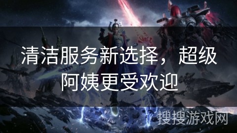 清洁服务新选择，超级阿姨更受欢迎