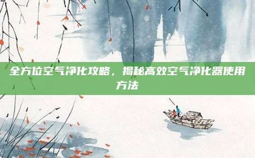 全方位空气净化攻略,揭秘高效空气净化器使用方法
