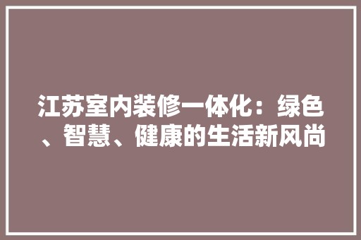 江苏室内装修一体化：绿色、智慧、健康的生活新风尚 室内设计
