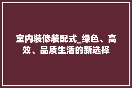 室内装修装配式_绿色、高效、品质生活的新选择 现代风格装饰