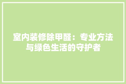 室内装修除甲醛：专业方法与绿色生活的守护者 现代风格装饰