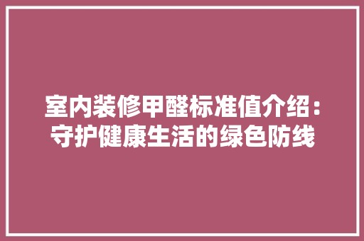 室内装修甲醛标准值介绍：守护健康生活的绿色防线 现代风格装饰