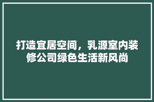 打造宜居空间，乳源室内装修公司绿色生活新风尚 室内设计