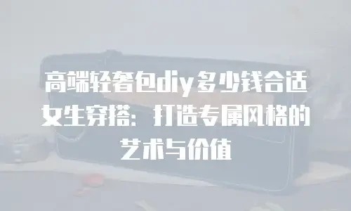 高端轻奢包diy多少钱合适女生穿搭：打造专属风格的艺术与价值