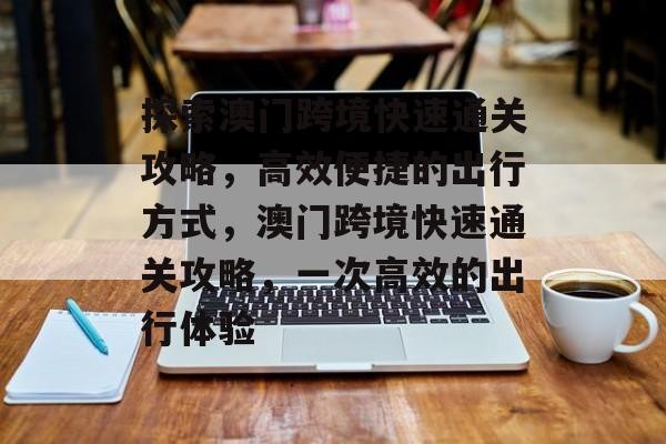 探索澳门跨境快速通关攻略，高效便捷的出行方式，澳门跨境快速通关攻略，一次高效的出行体验