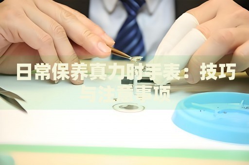 日常保养真力时手表：技巧与注意事项 手表维修知识库