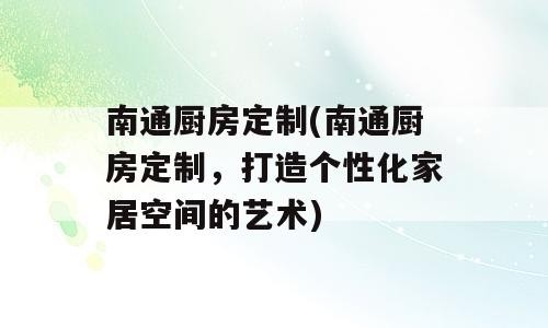 南通厨房定制(南通厨房定制，打造个性化家居空间的艺术)