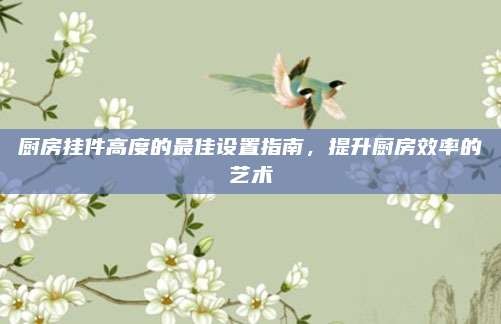 厨房挂件高度的最佳设置指南,提升厨房效率的艺术