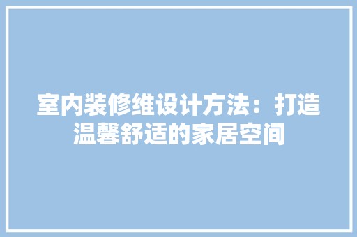 室内装修维设计方法：打造温馨舒适的家居空间 现代风格装饰