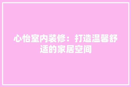 心怡室内装修：打造温馨舒适的家居空间 中式风格装饰