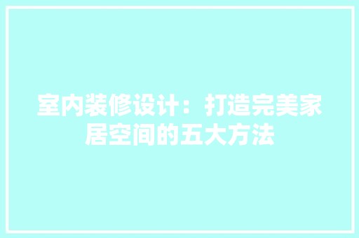 室内装修设计：打造完美家居空间的五大方法 现代风格装饰