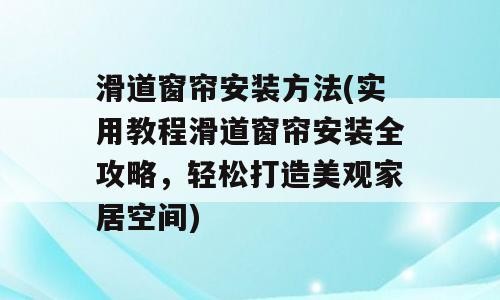 滑道窗帘安装方法(实用教程滑道窗帘安装全攻略，轻松打造美观家居空间)