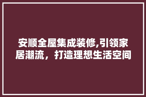 安顺全屋集成装修,引领家居潮流，打造理想生活空间 中式风格装饰