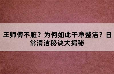 王师傅不脏？为何如此干净整洁？日常清洁秘诀大揭秘