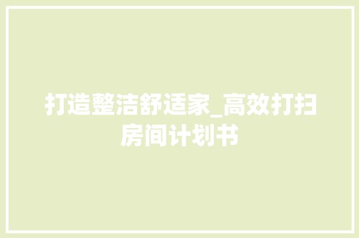 打造整洁舒适家_高效打扫房间计划书 打造整洁舒适家_高效打扫房间计划书 字母词汇
