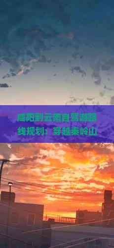 咸阳到云南自驾游路线规划：穿越秦岭山脉，领略彩风光