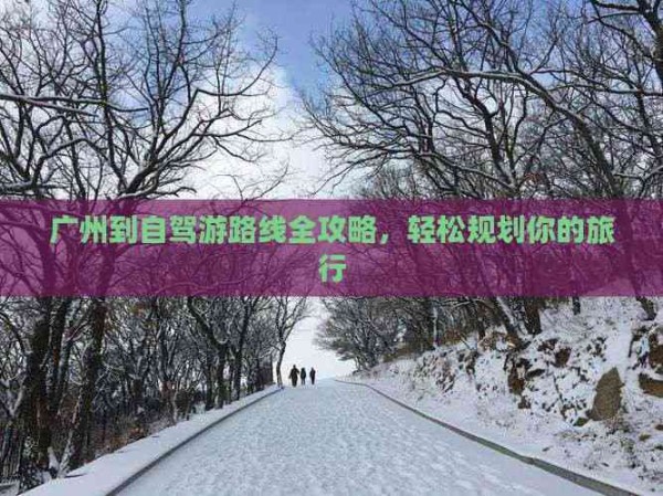 广州到自驾游路线全攻略，轻松规划你的旅行