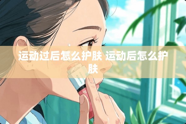 运动过后怎么护肤 运动后怎么护肤