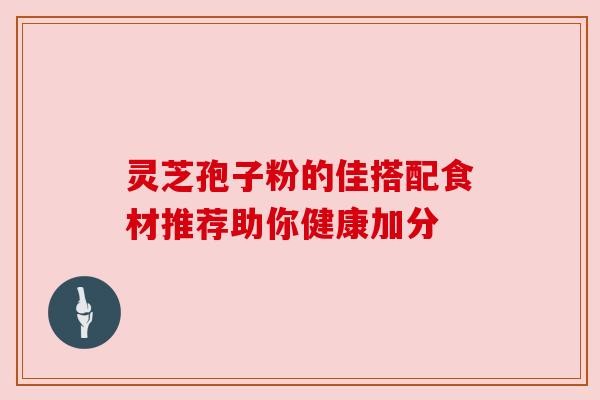 灵芝孢子粉的佳搭配食材推荐助你健康加分
