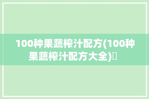 100种果蔬榨汁配方(100种果蔬榨汁配方大全)✅ 