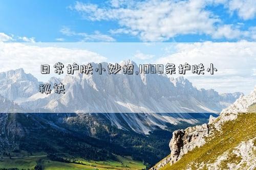 日常护肤小妙招,1000条护肤小秘诀