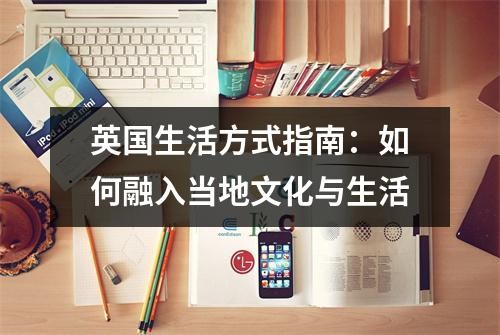 英国生活方式指南：如何融入当地文化与生活