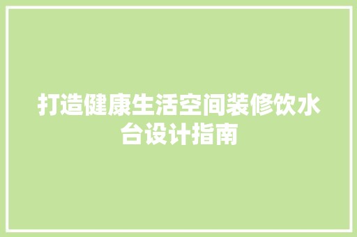 打造健康生活空间装修饮水台设计指南 地板材料