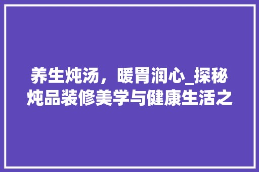 养生炖汤，暖胃润心_探秘炖品装修美学与健康生活之路 木雕艺术