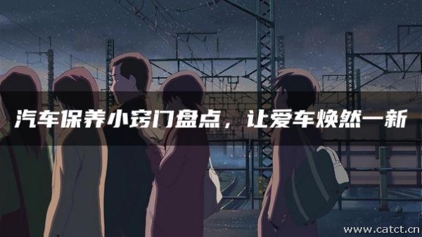 汽车保养小窍门盘点，让爱车焕然一新