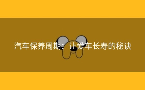 汽车保养周期：让爱车长寿的秘诀
