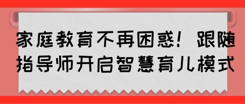 家庭教育不再困惑！跟随指导师开启智慧育儿模式(图1)