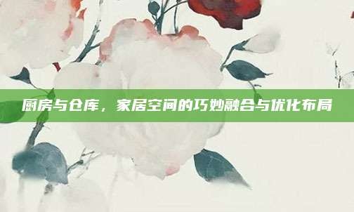 厨房与仓库,家居空间的巧妙融合与优化布局
