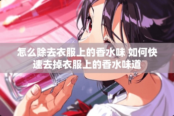 怎么除去衣服上的香水味 如何快速去掉衣服上的香水味道