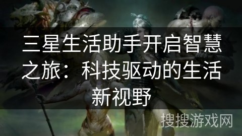 三星生活助手开启智慧之旅：科技驱动的生活新视野