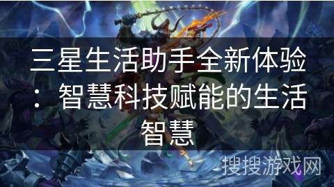 三星生活助手全新体验：智慧科技赋能的生活智慧