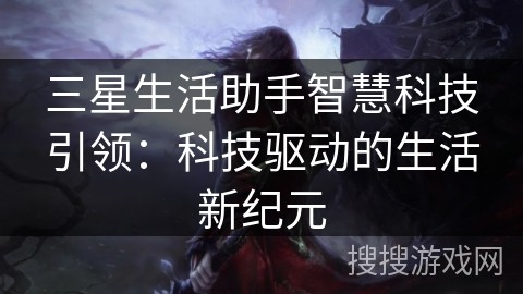 三星生活助手智慧科技引领：科技驱动的生活新纪元